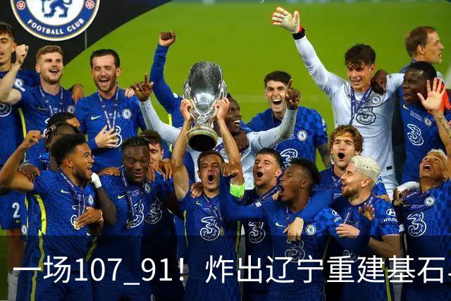 一场107 91！炸出辽宁重建基石与未来核心！乌戈或将面临调整！
