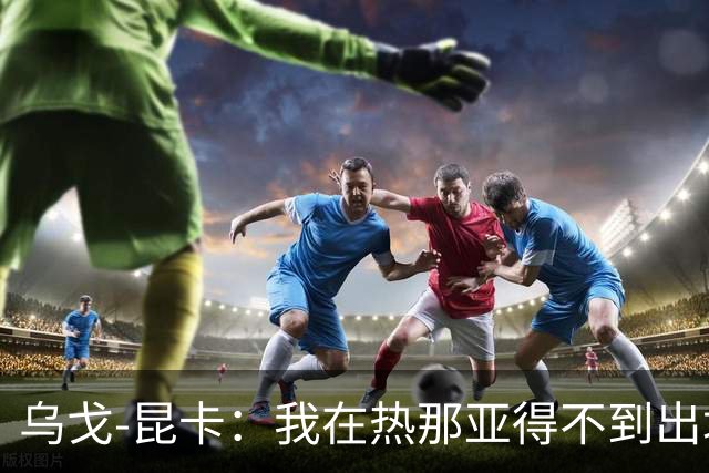 乌戈-昆卡：我在热那亚得不到出场时间，很高兴来到塞尔塔