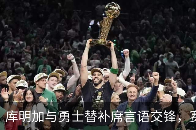 库明加与勇士替补席言语交锋，赛后回应：远超篮球