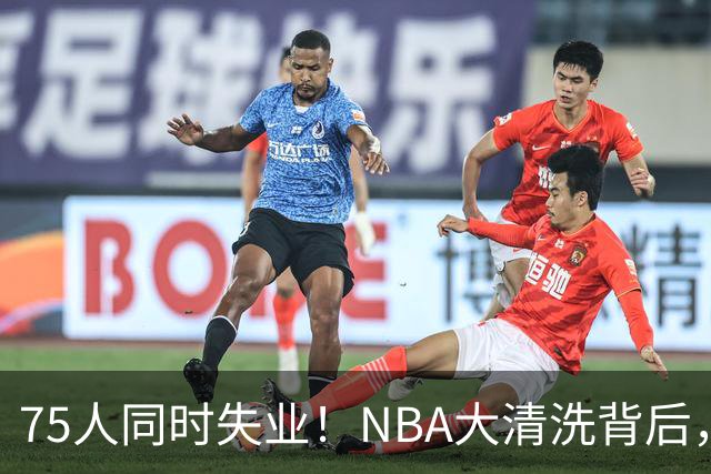 75人同时失业！NBA大清洗背后，中国联赛迎来捡漏好时机？